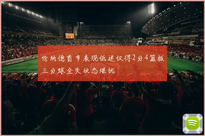 伦纳德首节表现低迷仅得2分4篮板三分球全失状态堪忧