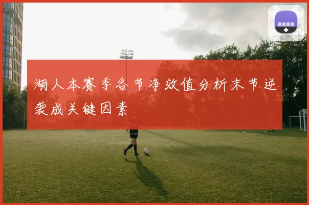 湖人本赛季各节净效值分析末节逆袭成关键因素