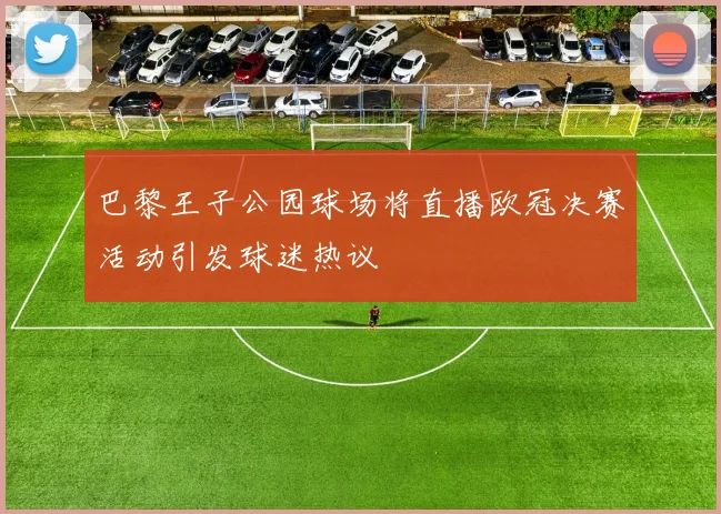 巴黎王子公园球场将直播欧冠决赛活动引发球迷热议