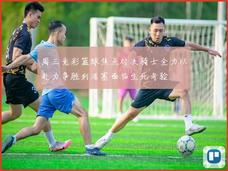 周三竞彩篮球焦点对决骑士全力以赴力争胜利活塞面临生死考验