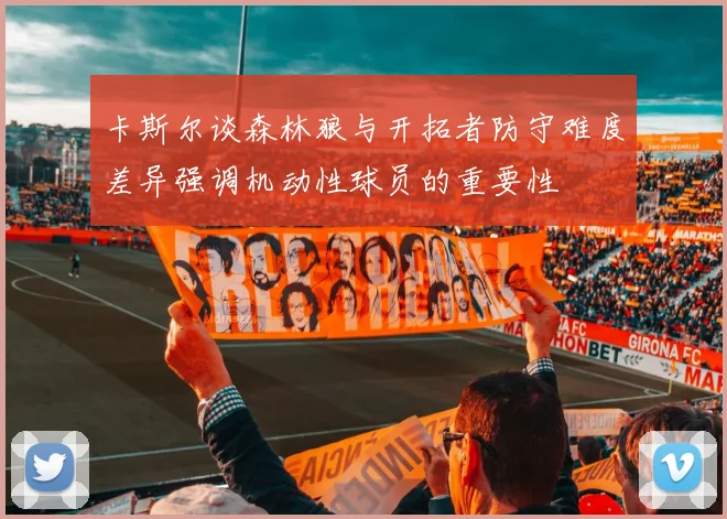 卡斯尔谈森林狼与开拓者防守难度差异强调机动性球员的重要性