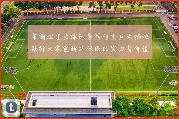 布朗坦言为球队争冠付出巨大牺牲期待大家重新认识我的实力与价值