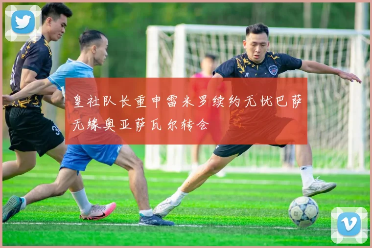 皇社队长重申雷米罗续约无忧巴萨无缘奥亚萨瓦尔转会