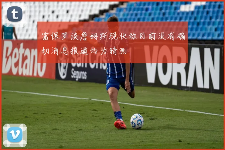 富保罗谈詹姆斯现状称目前没有确切消息报道均为猜测
