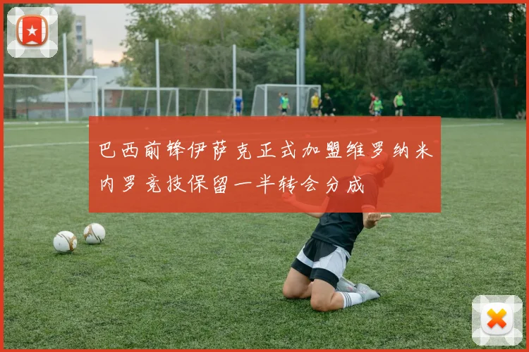 巴西前锋伊萨克正式加盟维罗纳米内罗竞技保留一半转会分成