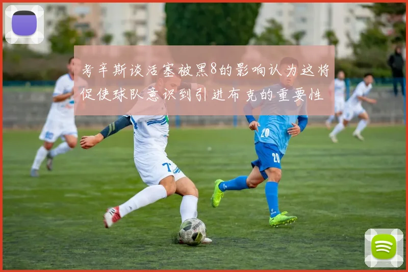 考辛斯谈活塞被黑8的影响认为这将促使球队意识到引进布克的重要性