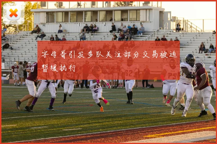 字母哥引发多队关注部分交易被迫暂缓执行
