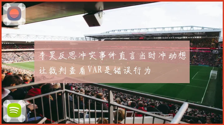 李昊反思冲突事件直言当时冲动想让裁判查看VAR是错误行为