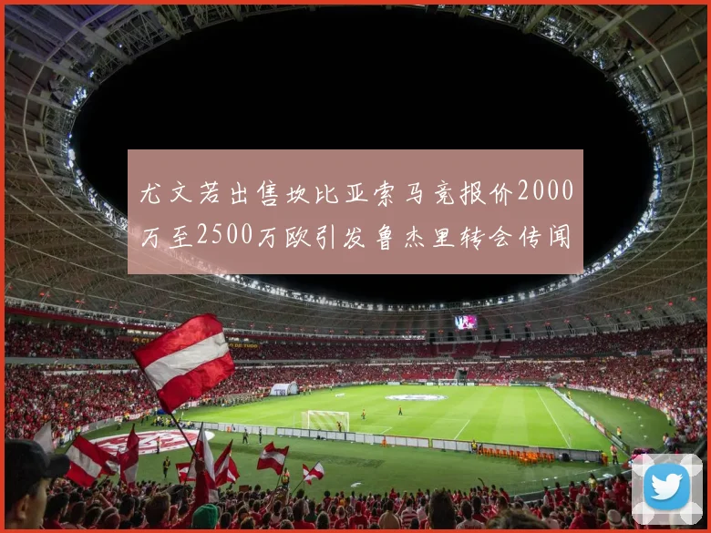 尤文若出售坎比亚索马竞报价2000万至2500万欧引发鲁杰里转会传闻
