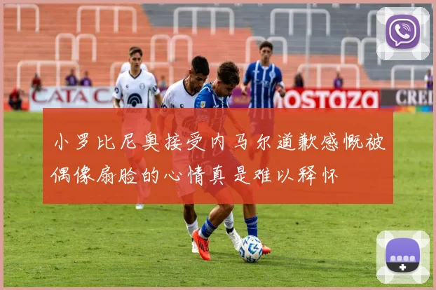 小罗比尼奥接受内马尔道歉感慨被偶像扇脸的心情真是难以释怀