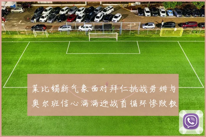 莱比锡新气象面对拜仁挑战劳姆与奥尔班信心满满迎战首循环惨败教训