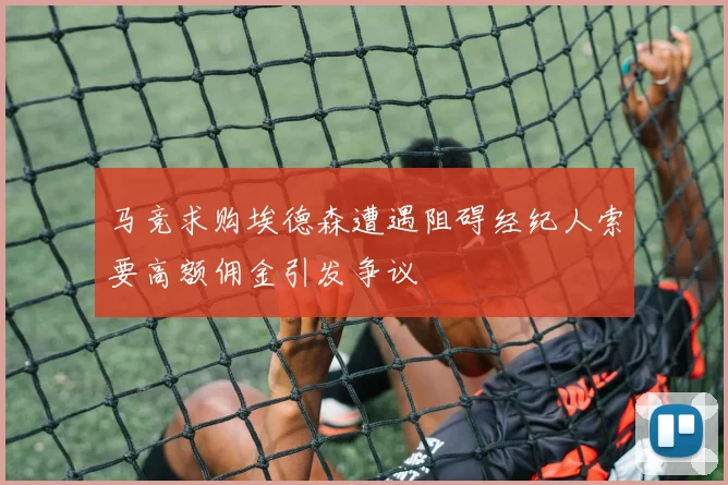 马竞求购埃德森遭遇阻碍经纪人索要高额佣金引发争议