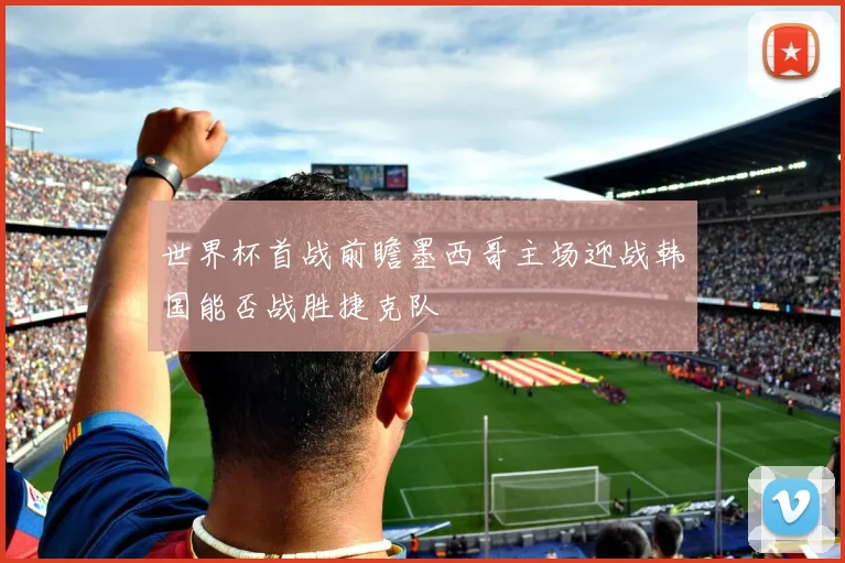 世界杯首战前瞻墨西哥主场迎战韩国能否战胜捷克队
