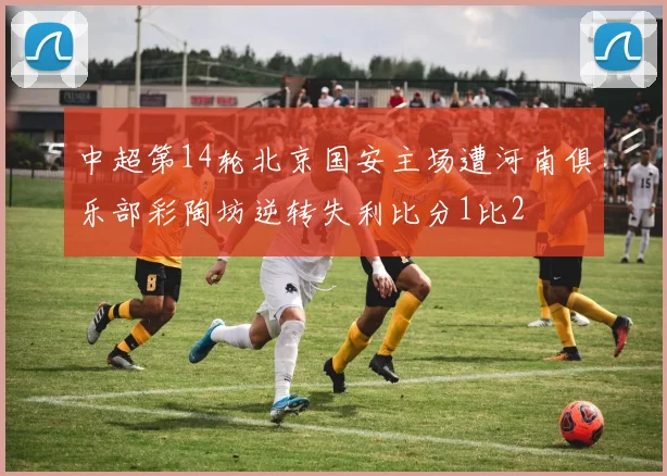 中超第14轮北京国安主场遭河南俱乐部彩陶坊逆转失利比分1比2