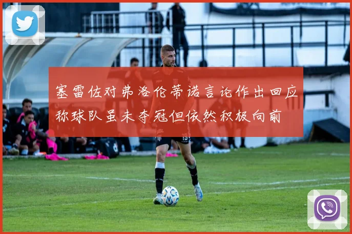 塞雷佐对弗洛伦蒂诺言论作出回应称球队虽未夺冠但依然积极向前