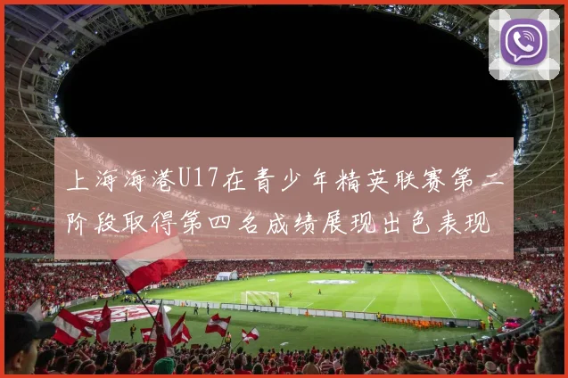 上海海港U17在青少年精英联赛第二阶段取得第四名成绩展现出色表现