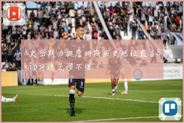A史密斯力挺詹姆斯历史地位直言Skip评选荒谬不堪