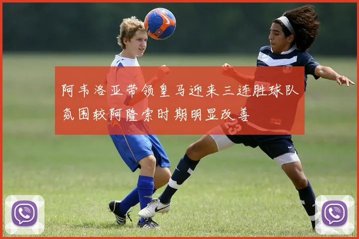 阿韦洛亚带领皇马迎来三连胜球队氛围较阿隆索时期明显改善