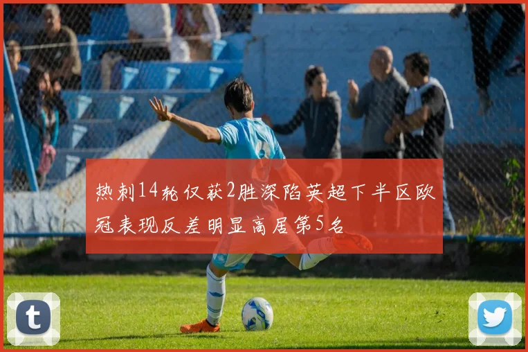 热刺14轮仅获2胜深陷英超下半区欧冠表现反差明显高居第5名