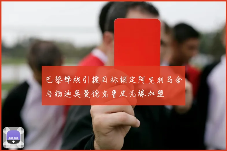 巴黎锋线引援目标锁定阿克利乌舍与扬迪奥曼德克鲁皮无缘加盟