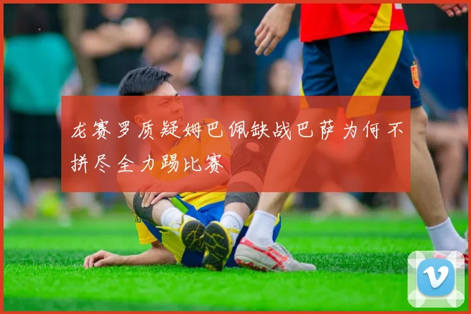 龙赛罗质疑姆巴佩缺战巴萨为何不拼尽全力踢比赛