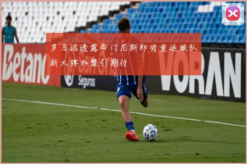 罗马诺透露希门尼斯即将重返狼队新大牌加盟引期待