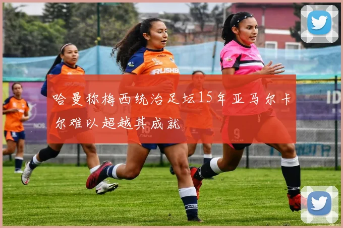 哈曼称梅西统治足坛15年亚马尔卡尔难以超越其成就