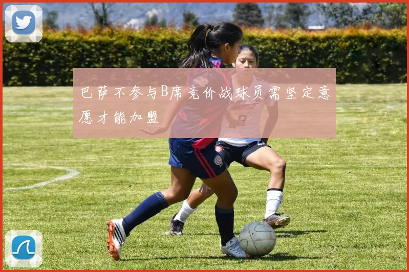 巴萨不参与B席竞价战球员需坚定意愿才能加盟
