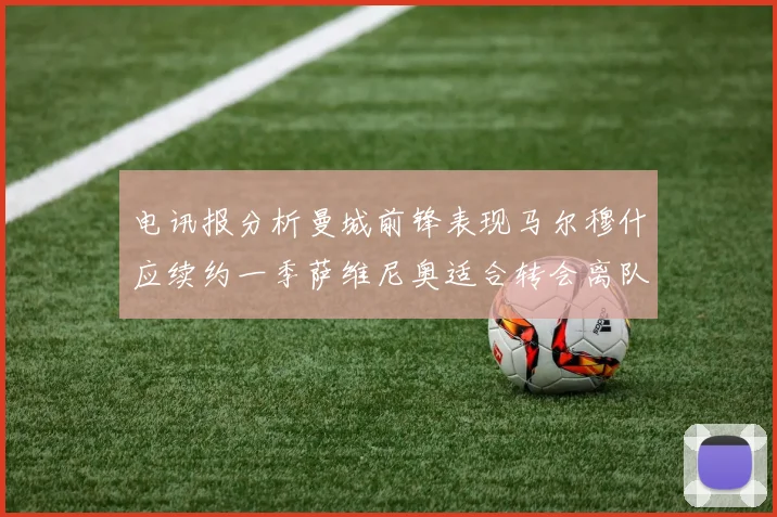 电讯报分析曼城前锋表现马尔穆什应续约一季萨维尼奥适合转会离队