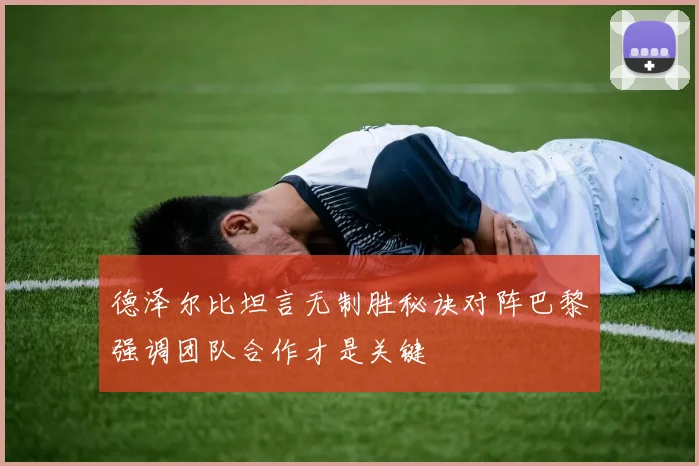 德泽尔比坦言无制胜秘诀对阵巴黎强调团队合作才是关键