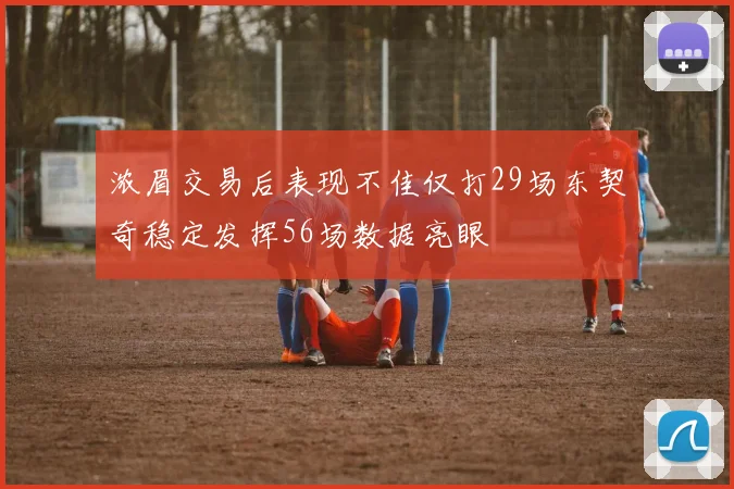 浓眉交易后表现不佳仅打29场东契奇稳定发挥56场数据亮眼