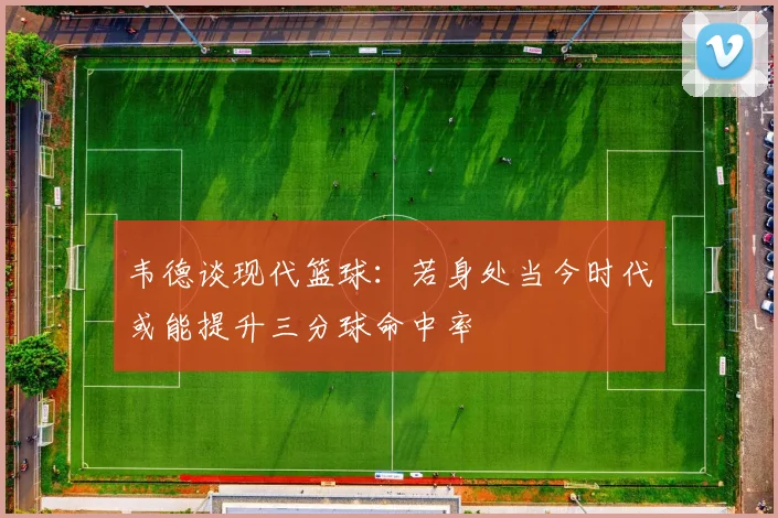 韦德谈现代篮球：若身处当今时代或能提升三分球命中率