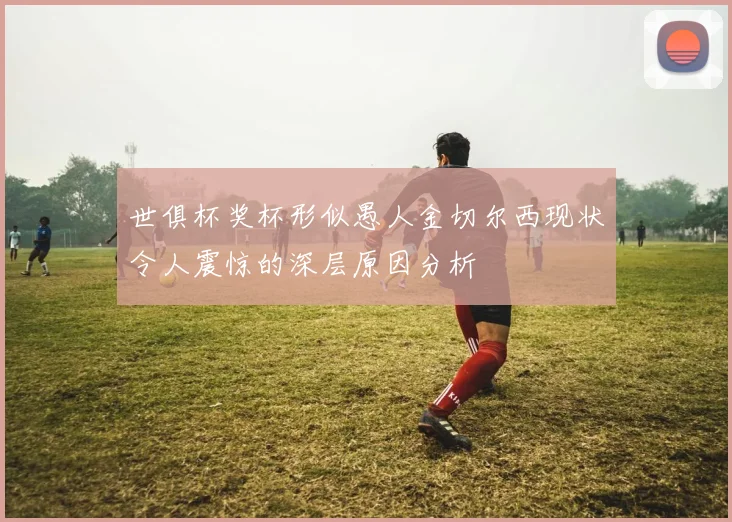 世俱杯奖杯形似愚人金切尔西现状令人震惊的深层原因分析