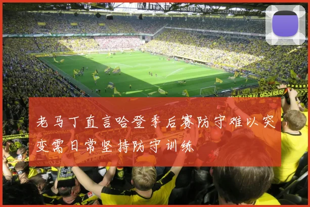 老马丁直言哈登季后赛防守难以突变需日常坚持防守训练
