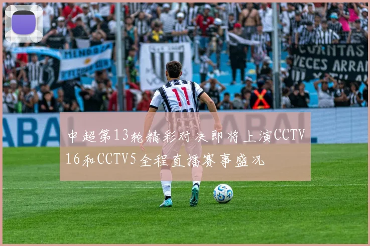 中超第13轮精彩对决即将上演CCTV16和CCTV5全程直播赛事盛况