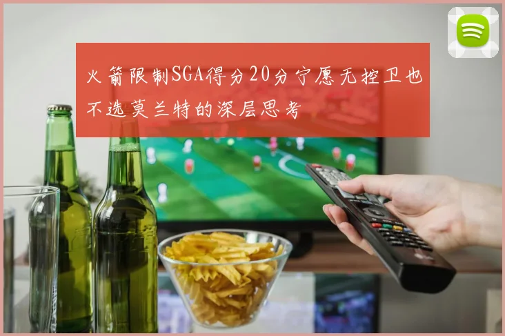 火箭限制SGA得分20分宁愿无控卫也不选莫兰特的深层思考