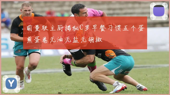 前曼联主厨揭秘C罗早餐习惯五个蛋煎蛋卷无油无盐无胡椒
