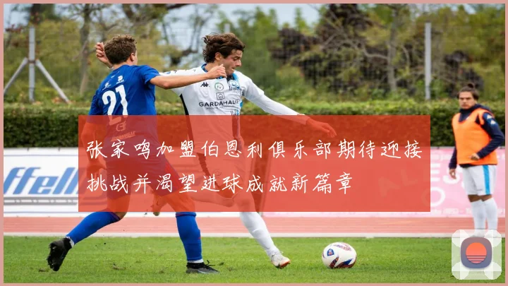 张家鸣加盟伯恩利俱乐部期待迎接挑战并渴望进球成就新篇章