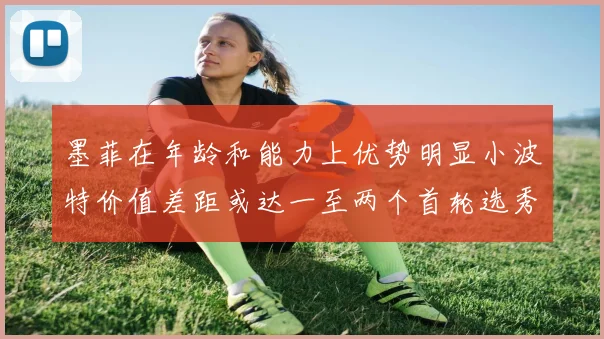 墨菲在年龄和能力上优势明显小波特价值差距或达一至两个首轮选秀权