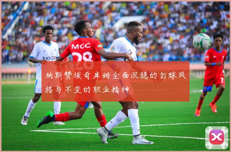 纳斯赞埃奇库姆全面沉稳的打球风格与不变的职业精神