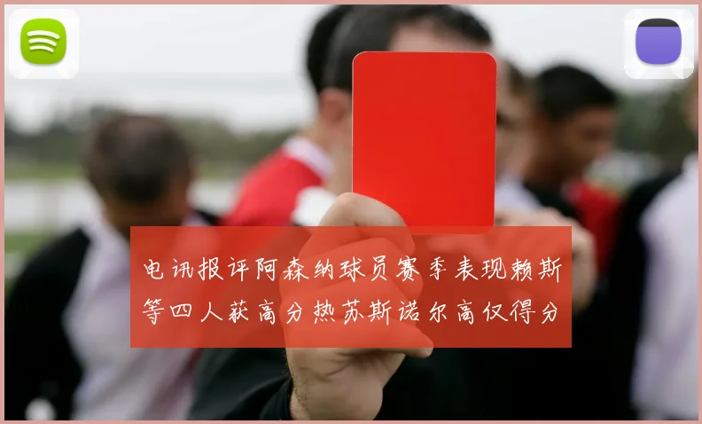 电讯报评阿森纳球员赛季表现赖斯等四人获高分热苏斯诺尔高仅得分