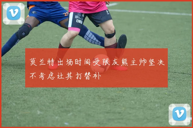 莫兰特出场时间受限灰熊主帅坚决不考虑让其打替补